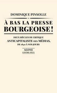 Dominique Pinsolle - A bas la presse bourgeoise ! - Deux siècles de critique anticapitaliste des médias, de 1836 à nos jours.