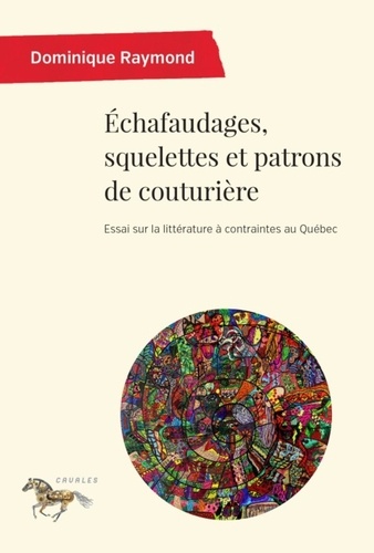 Dominique Raymond - Echafaudages, squelettes et patrons de couturière - Essai sur la littérature à contraintes au Québec.