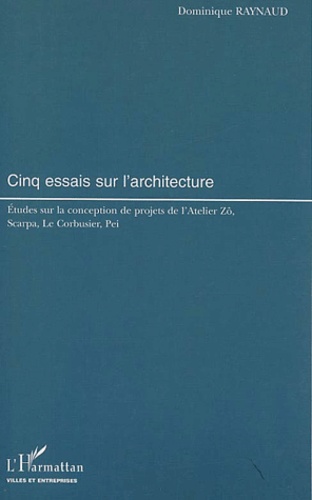 Dominique Raynaud - Cinq Essais Sur L'Architecture. Etudes Sur La Conception De Projets De L'Atelier Zo, Scarpa, Le Corbusier, Pei.