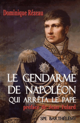 Dominique Rézeau - Le gendarme de Napoléon qui arrêta le pape - L'histoire singulière du général baron Etienne Radet.
