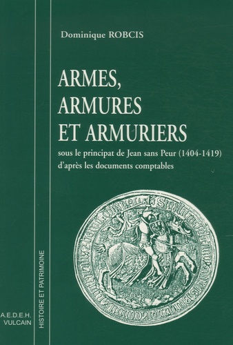 Dominique Robcis - Armes, armures et armuriers - Sous le principat de Jean sans Peur (1404-1419) d'après les documents comptables.