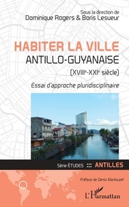 Dominique Rogers et Boris Lesueur - Habiter la ville antillo-guyanaise (XVIIIe-XXIe siècle) - Essai d'approche pluridisciplinaire.