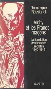 Dominique Rossignol et Marc Ferro - Vichy et les Francs-maçons - La liquidation des sociétés secrètes, 1940-1944.