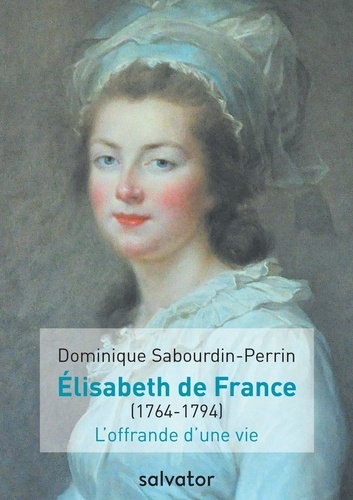 Dominique Sabourdin-Perrin - Elisabeth de France (1764-1794) - L'offrande d'une vie.