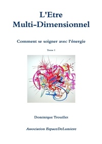 Dominique Trouillet - L'être Muti-Dimensionnel - Comment se soigner avec l'énergie - Tome 1.