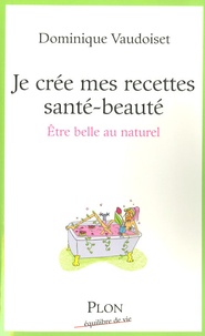 Dominique Vaudoiset - Je crée mes recettes santé-beauté - Etre belle au naturel.