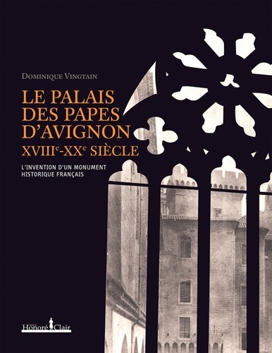 Dominique Vingtain - Le Palais des Papes d'Avignon XVIIIe-XXe siècle - L'invention d'un monument historique français.