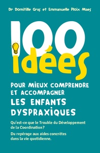 Domitille Gras et Emmanuelle Ploix Maes - 100 idees pour mieux comprendre et accompagner les enfants dyspraxiques - Qu'est-ce que le Trouble du Développement de la Coordination ? Du repérage aux aides concrètes dans la vie quotidienne.