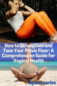  Don Carlos - How to Strengthen and Tone Your Pelvic Floor: A Comprehensive Guide for Vaginal Health.