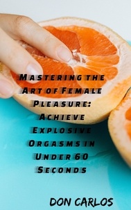  Don Carlos - Mastering the Art of Female Pleasure: Achieve Explosive Orgasms in Under 60 Seconds.