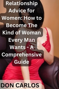  Don Carlos - Relationship Advice for Women: How to Become The Kind of Woman Every Man Wants - A Comprehensive Guide.