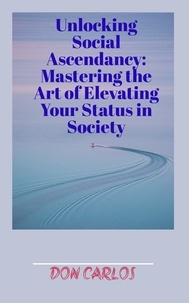 Téléchargements Pdf ebooks Unlocking Social Ascendancy: Mastering the Art of Elevating Your Status in Society