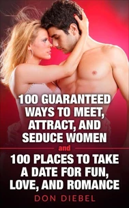 100 Guaranteed Ways to Meet, Attract, and Seduce Women and 100 Places to Take a Date for Fun, Love, and Romance
