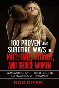 100 Proven and Surefire Ways to Meet, Date, Attract, and Seduce Women: Guaranteed and Tested Results for Scoring with Women
