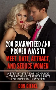 200 Guaranteed and Proven Ways to Meet, Date, Attract, and Seduce Women: A Step-by-Step Dating Guide with Proven and Tested Results for Picking Up Women