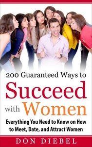 200 Guaranteed Ways to Succeed with Women: Everything You Need to Know on How to Meet, Date, and Attract Women