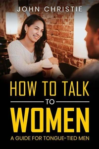 How to Talk to Women -  A Guide for Tongue-Tied Men