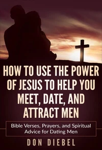 How to Use the Power of Jesus to Help You Meet, Date, and Attract Men: Bible Verses, Prayers, and Spiritual Advice for Dating Men