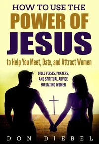 How to Use the Power of Jesus to Help You Meet, Date, and Attract Women: Bible Verses, Prayers, and Spiritual Advice for Dating Women