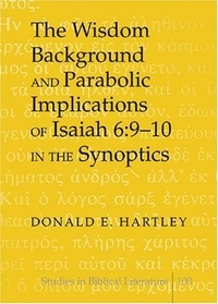 Donald e. Hartley - The Wisdom Background and Parabolic Implications of Isaiah 6:9-10 in the Synoptics.