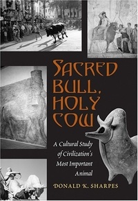 Donald k. Sharpes - Sacred Bull, Holy Cow - A Cultural Study of Civilization’s Most Important Animal.