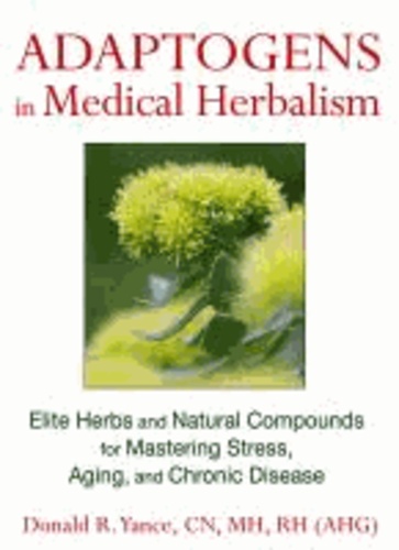 Donald R. (Donald R. Yance) Yance - Adaptogens in Medical Herbalism - Elite Herbs and Natural Compounds for Mastering Stress, Aging, and Chronic Disease.