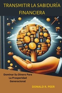  DONALD R. PEER - Transmitir la Sabiduría Financiera  :  Dominar su Dinero Para la Prosperidad Generacional.