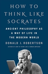 Donald Robertson - How To Think Like Socrates - Ancient Philosophy as a Way of Life in the Modern World.