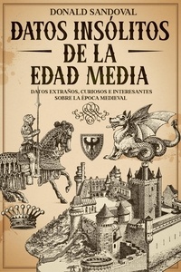  Donald Sandoval - Datos Insólitos de la Edad Media: Datos Extraños, Curiosos e Interesantes sobre la Época Medieval.
