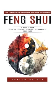 Feng Shui: Tips to Enhance &amp; Harmonize Any Home or Business (A Room-by-room Guide to Energize, Organize, and Harmonize Your Space)