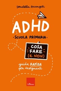 Donatella Arcangeli - ADHD - Cosa fare (e non) - Guida rapida per insegnanti - Scuola primaria.