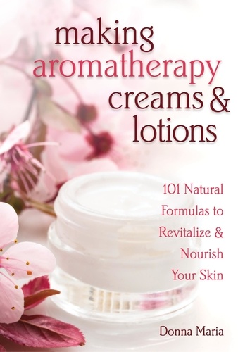 Making Aromatherapy Creams &amp; Lotions. 101 Natural Formulas to Revitalize &amp; Nourish Your Skin