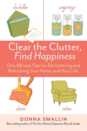 Clear the Clutter, Find Happiness. One-Minute Tips for Decluttering and Refreshing Your Home and Your Life