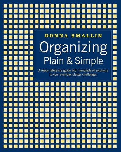 Organizing Plain &amp; Simple. A Ready Reference Guide with Hundreds of Solutions to Your Everyday Clutter Challenges