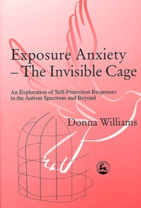 Donna Williams - Exposure Anxiety - The Invisible Cage - An Exploration of Self-Protection in the Autism Spectrum and Beyond.