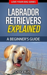  Dora King - Labrador Retrievers Explained - A Beginner’s Guide - Love Your Dog Series, #4.