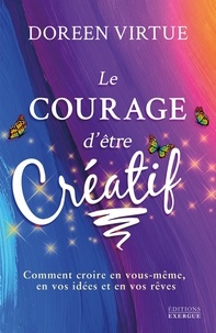 Doreen Virtue - Le courage d'être créatif - Comment croire en vous même, en vos idées et en vos rêves.