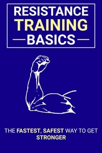 Resistance Training Basics: The Fastest, Safest Way to Get Stronger