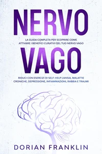 Nervo Vago: La Guida Completa per Scoprire come Attivare i Benefici Curativi del tuo Nervo Vago – Riduci con Esercizi di Self-Help l’Ansia, Depressione, Infiammazioni, Rabbia e Traumi