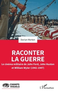 Dorian Merten - Raconter la guerre - Le cinéma militaire de John Ford, John Huston et William Wyler (1942-1947).