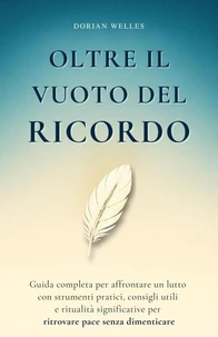 Oltre il vuoto del ricordo: Guida completa per affrontare un lutto con strumenti pratici, consigli utili e ritualità significative per ritrovare pace senza dimenticare