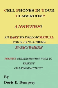 Cell Phones In Your Classroom? Answers! An Easy To Follow Manual For K-12 Teachers Everywhere: Positive Strategies That Work To Prevent Cell Phone Activity