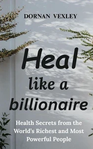 Heal like a Billionaire: Health Secrets from the World's Richest and Most Powerful People