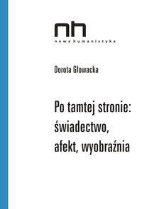 Dorota Głowacka - Po tamtej stronie: świadectwo, afekt, wyobraźnia.