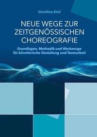 Dorothea Eitel - Neue Wege zur zeitgenössischen Choreografie - Grundlagen, Methodik und Werkzeuge für künstlerisches Kreieren und kollaborative Zusammenarbeit.