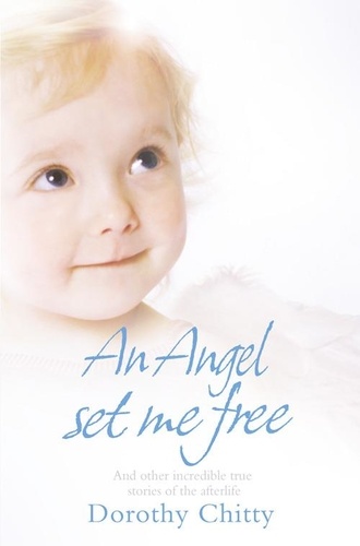 Dorothy Chitty - An Angel Set Me Free - And other incredible true stories of the afterlife.