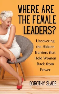 Where Are the Female Leaders?: Uncovering the Hidden Barriers That Hold Women Back from Power