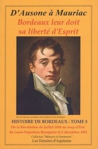  Dossiers d'Aquitaine - D'Ausone à Mauriac, Histoire de Bordeaux - Tome 5, De la Révolution de Juillet 1830 au coup d'état de Louis-Napoléon Bonaparte le 2 décembre 1851.