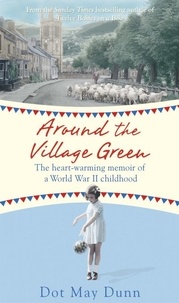 Dot May Dunn - Around the Village Green - The Heart-Warming Memoir of a World War II Childhood.