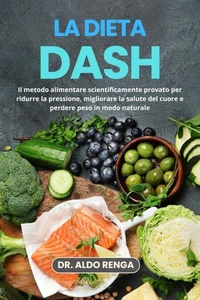 La dieta DASH: Il metodo alimentare scientificamente provato per ridurre la pressione, migliorare la salute del cuore e perdere peso in modo naturale